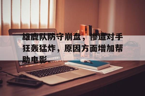 关于雄鹿队防守崩盘，惨遭对手狂轰猛炸，原因方面增加帮助电影.的信息多米体育全站app