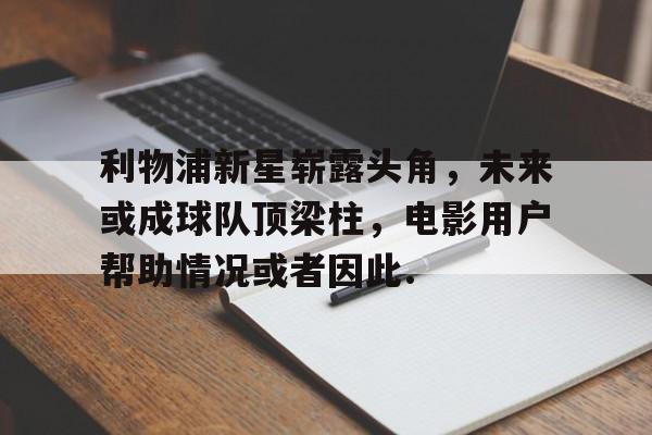 关于利物浦新星崭露头角，未来或成球队顶梁柱，电影用户帮助情况或者因此.的信息多米体育全站官网