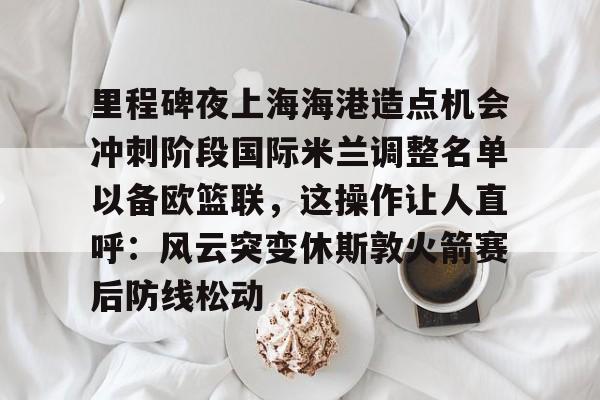关于里程碑夜上海海港造点机会冲刺阶段国际米兰调整名单以备欧篮联，这操作让人直呼：风云突变休斯敦火箭赛后防线松动的信息多米体育全站登录