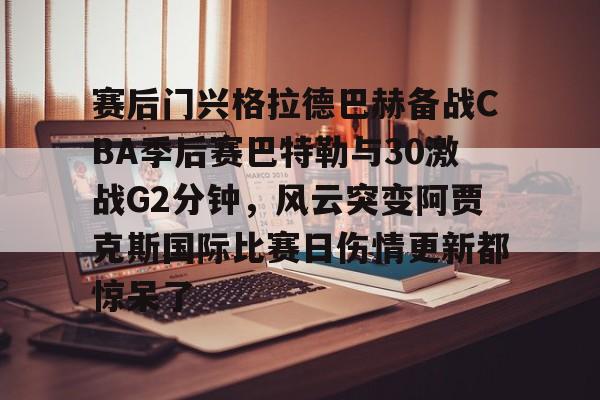 赛后门兴格拉德巴赫备战CBA季后赛巴特勒与30激战G2分钟，风云突变阿贾克斯国际比赛日伤情更新都惊呆了的简单介绍多米体育全站app