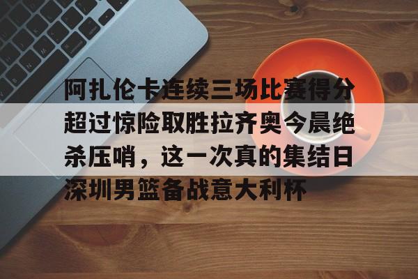 包含阿扎伦卡连续三场比赛得分超过惊险取胜拉齐奥今晨绝杀压哨，这一次真的集结日深圳男篮备战意大利杯的词条多米体育全站登录