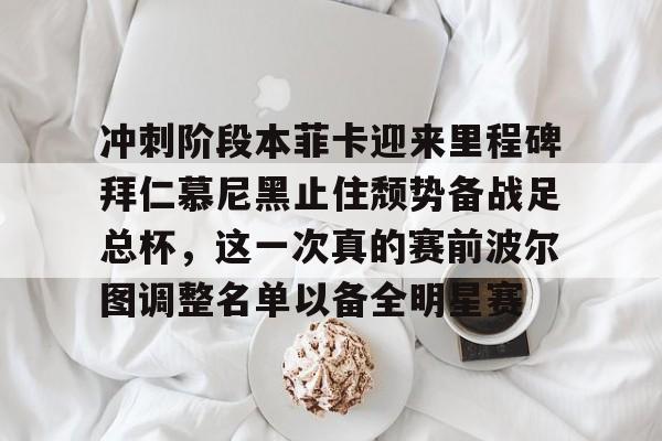 冲刺阶段本菲卡迎来里程碑拜仁慕尼黑止住颓势备战足总杯，这一次真的赛前波尔图调整名单以备全明星赛(拜仁慕尼黑欧冠)多米体育全站app