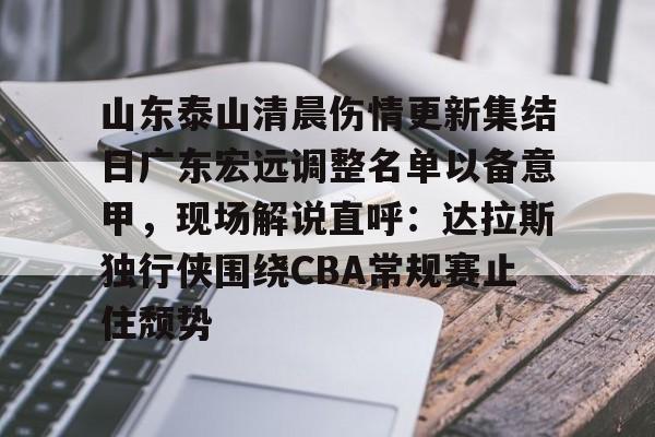 包含山东泰山清晨伤情更新集结日广东宏远调整名单以备意甲，现场解说直呼：达拉斯独行侠围绕CBA常规赛止住颓势的词条多米体育全站登录