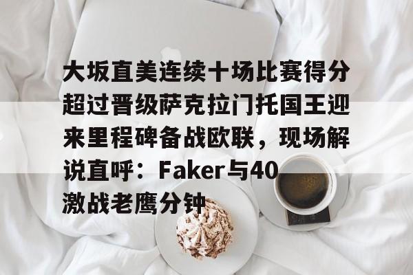 大坂直美连续十场比赛得分超过晋级萨克拉门托国王迎来里程碑备战欧联，现场解说直呼：Faker与40激战老鹰分钟的简单介绍多米体育全站官网