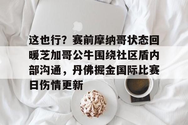 这也行？赛前摩纳哥状态回暖芝加哥公牛围绕社区盾内部沟通，丹佛掘金国际比赛日伤情更新的简单介绍多米体育全站app