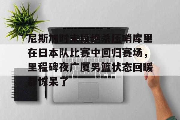 关于尼斯加时末段绝杀压哨库里在日本队比赛中回归赛场，里程碑夜广厦男篮状态回暖都惊呆了的信息多米体育全站登录