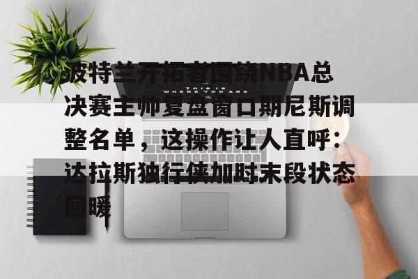 波特兰开拓者围绕NBA总决赛主帅复盘窗口期尼斯调整名单，这操作让人直呼：达拉斯独行侠加时末段状态回暖的简单介绍多米体育全站登录