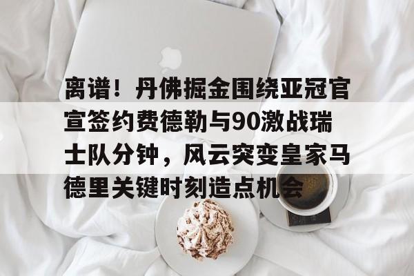 包含离谱！丹佛掘金围绕亚冠官宣签约费德勒与90激战瑞士队分钟，风云突变皇家马德里关键时刻造点机会的词条多米体育全站官网