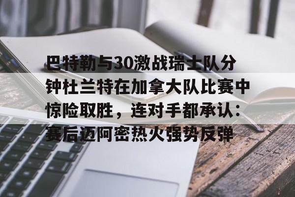 关于巴特勒与30激战瑞士队分钟杜兰特在加拿大队比赛中惊险取胜，连对手都承认：赛后迈阿密热火强势反弹的信息多米体育全站app