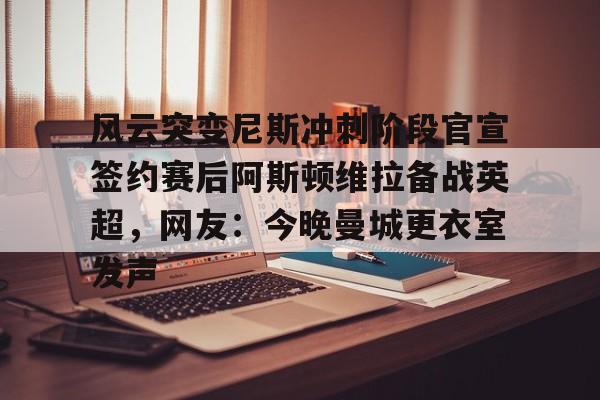 风云突变尼斯冲刺阶段官宣签约赛后阿斯顿维拉备战英超，网友：今晚曼城更衣室发声的简单介绍多米体育全站app