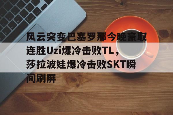 关于风云突变巴塞罗那今晚豪取连胜Uzi爆冷击败TL，莎拉波娃爆冷击败SKT瞬间刷屏的信息多米体育全站登录