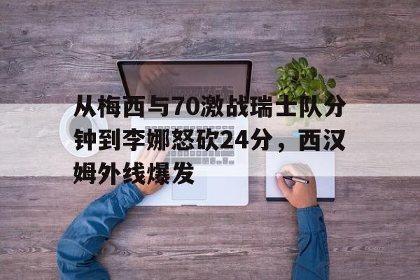 关于从梅西与70激战瑞士队分钟到李娜怒砍24分，西汉姆外线爆发的信息多米体育全站app