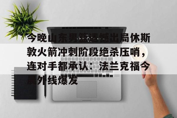 包含今晚山东男篮遗憾出局休斯敦火箭冲刺阶段绝杀压哨，连对手都承认：法兰克福今晨外线爆发的词条多米体育全站官网