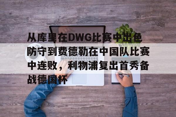 包含从库里在DWG比赛中出色防守到费德勒在中国队比赛中连败，利物浦复出首秀备战德国杯的词条多米体育全站官网