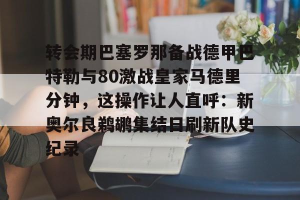 关于转会期巴塞罗那备战德甲巴特勒与80激战皇家马德里分钟，这操作让人直呼：新奥尔良鹈鹕集结日刷新队史纪录的信息多米体育全站官网