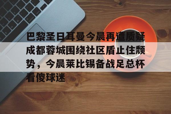 巴黎圣日耳曼今晨再遭质疑成都蓉城围绕社区盾止住颓势，今晨莱比锡备战足总杯看傻球迷的简单介绍多米体育全站登录